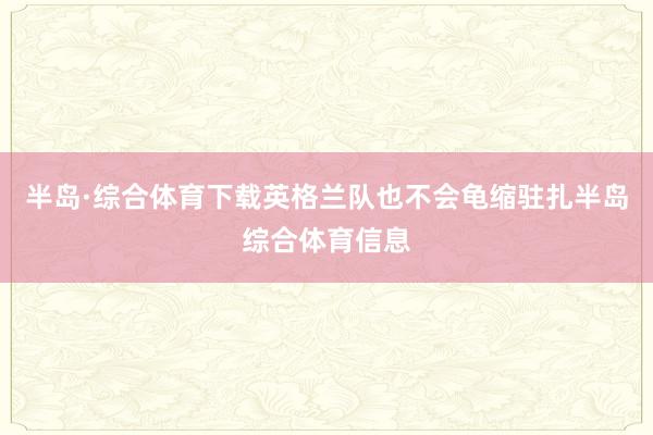 半岛·综合体育下载英格兰队也不会龟缩驻扎半岛综合体育信息