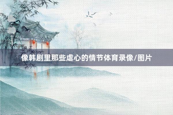 像韩剧里那些虐心的情节体育录像/图片