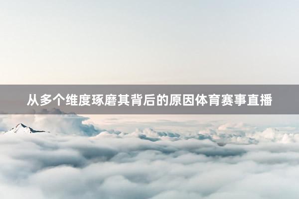 从多个维度琢磨其背后的原因体育赛事直播