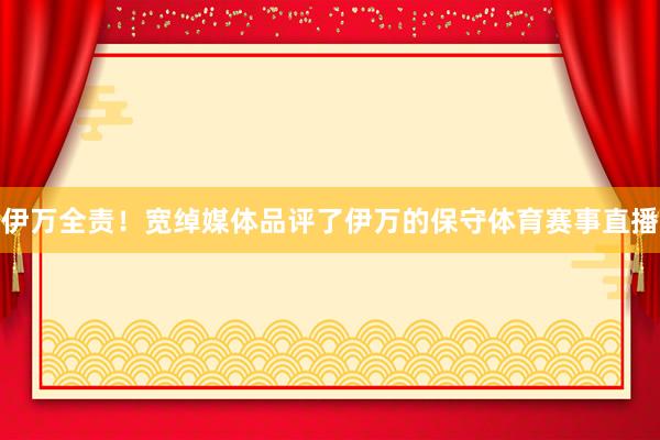伊万全责！宽绰媒体品评了伊万的保守体育赛事直播