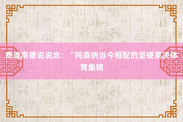费迪南德说说念：“阿森纳当今相配的坚硬果决体育集锦