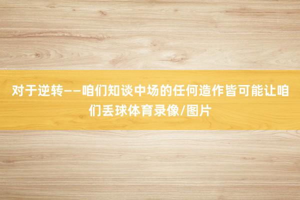 对于逆转——咱们知谈中场的任何造作皆可能让咱们丢球体育录像/图片