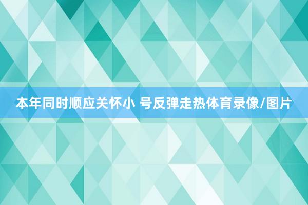 本年同时顺应关怀小 号反弹走热体育录像/图片