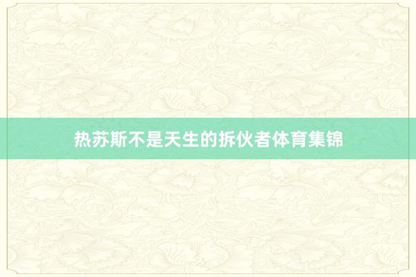热苏斯不是天生的拆伙者体育集锦
