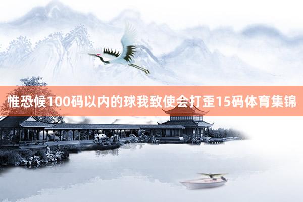惟恐候100码以内的球我致使会打歪15码体育集锦