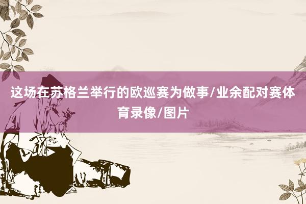 这场在苏格兰举行的欧巡赛为做事/业余配对赛体育录像/图片