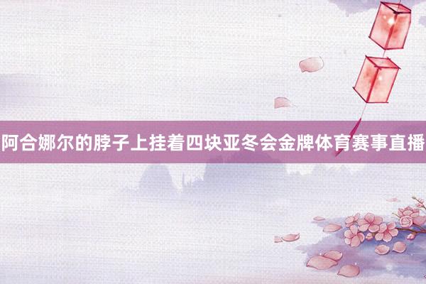 阿合娜尔的脖子上挂着四块亚冬会金牌体育赛事直播
