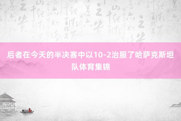 后者在今天的半决赛中以10-2治服了哈萨克斯坦队体育集锦