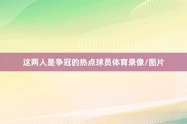 这两人是争冠的热点球员体育录像/图片