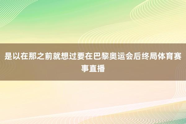 是以在那之前就想过要在巴黎奥运会后终局体育赛事直播