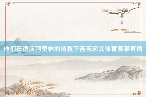 他们在适应阿莫林的持教下苦苦起义体育赛事直播