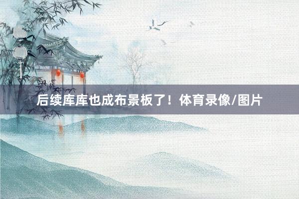 后续库库也成布景板了！体育录像/图片