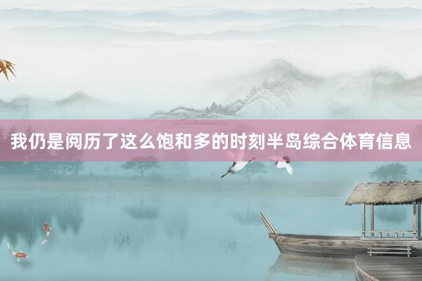 我仍是阅历了这么饱和多的时刻半岛综合体育信息