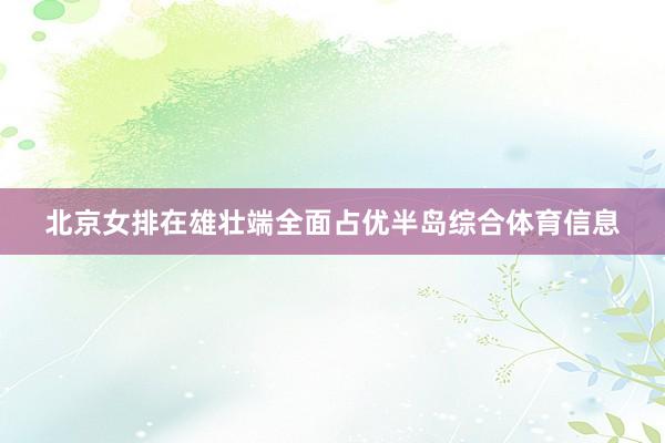 北京女排在雄壮端全面占优半岛综合体育信息