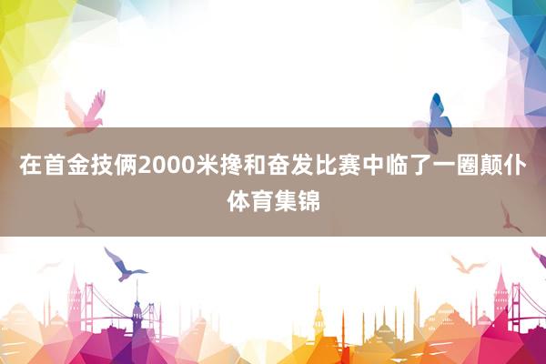在首金技俩2000米搀和奋发比赛中临了一圈颠仆体育集锦