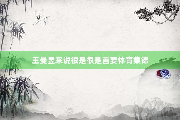 王曼昱来说很是很是首要体育集锦