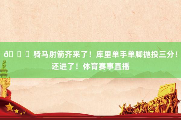😍骑马射箭齐来了！库里单手单脚抛投三分！还进了！体育赛事直播
