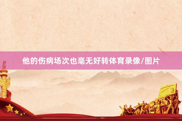 他的伤病场次也毫无好转体育录像/图片