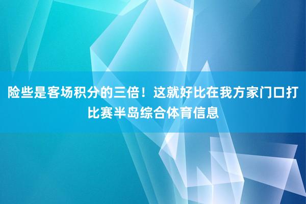险些是客场积分的三倍！这就好比在我方家门口打比赛半岛综合体育信息