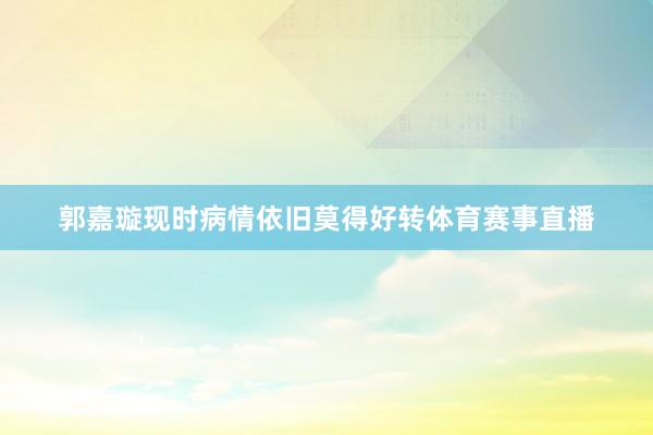 郭嘉璇现时病情依旧莫得好转体育赛事直播