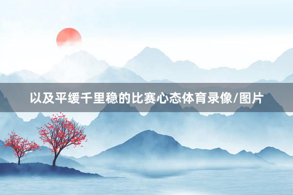 以及平缓千里稳的比赛心态体育录像/图片