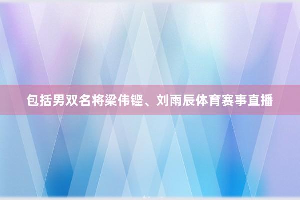 包括男双名将梁伟铿、刘雨辰体育赛事直播