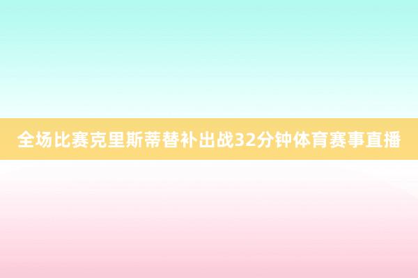 全场比赛克里斯蒂替补出战32分钟体育赛事直播