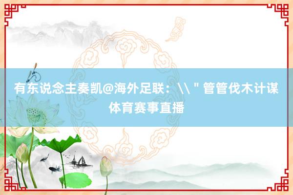 有东说念主奏凯@海外足联：\＂管管伐木计谋体育赛事直播