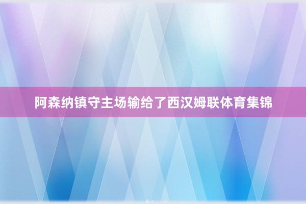 阿森纳镇守主场输给了西汉姆联体育集锦
