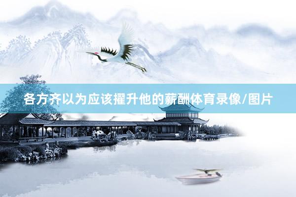 各方齐以为应该擢升他的薪酬体育录像/图片