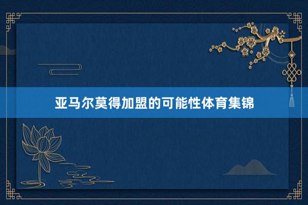 亚马尔莫得加盟的可能性体育集锦