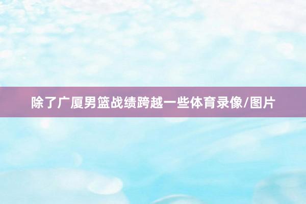 除了广厦男篮战绩跨越一些体育录像/图片