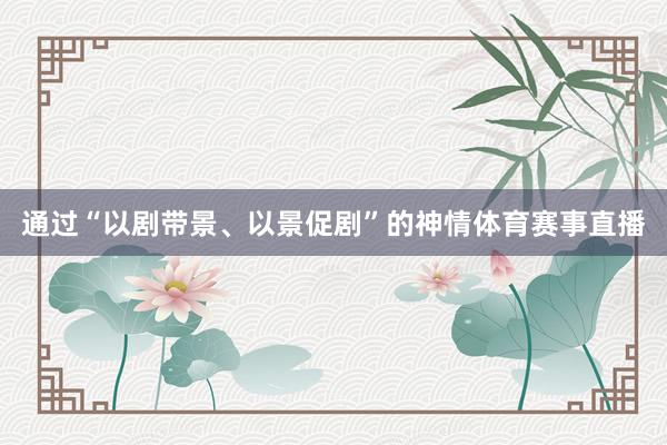 通过“以剧带景、以景促剧”的神情体育赛事直播