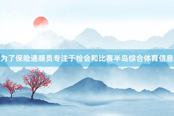 为了保险通顺员专注于检会和比赛半岛综合体育信息