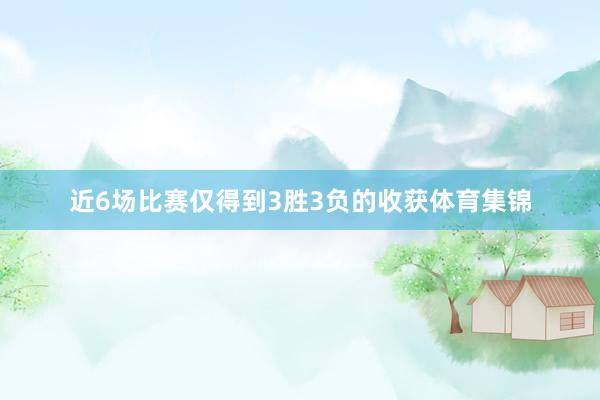 近6场比赛仅得到3胜3负的收获体育集锦