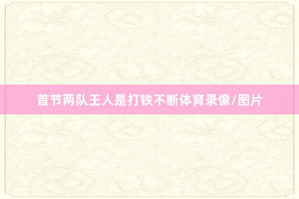 首节两队王人是打铁不断体育录像/图片