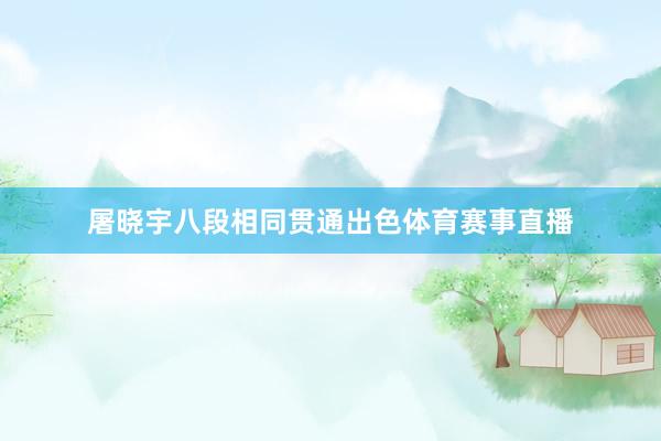 屠晓宇八段相同贯通出色体育赛事直播