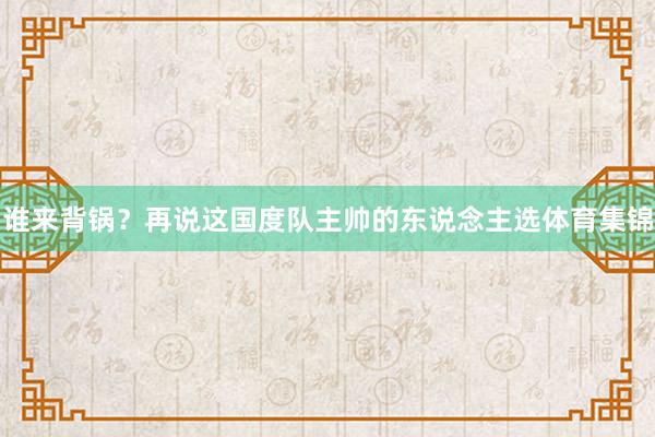 谁来背锅？再说这国度队主帅的东说念主选体育集锦