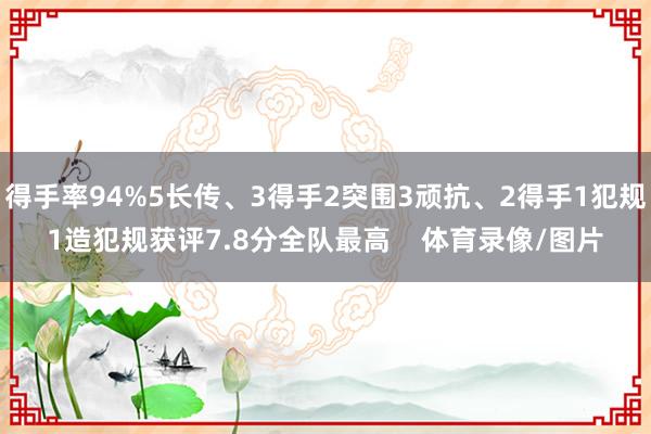 得手率94%5长传、3得手2突围3顽抗、2得手1犯规1造犯规获评7.8分全队最高    体育录像/图片