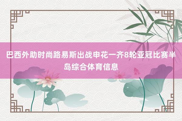 巴西外助时尚路易斯出战申花一齐8轮亚冠比赛半岛综合体育信息