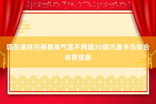 现在迪拜白昼最高气温不跨越30摄氏度半岛综合体育信息