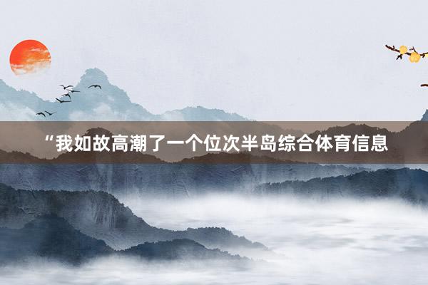 “我如故高潮了一个位次半岛综合体育信息
