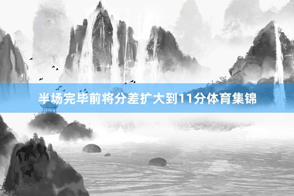 半场完毕前将分差扩大到11分体育集锦