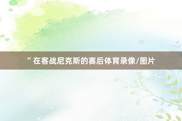 ”在客战尼克斯的赛后体育录像/图片