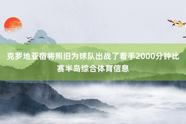 克罗地亚宿将照旧为球队出战了着手2000分钟比赛半岛综合体育信息