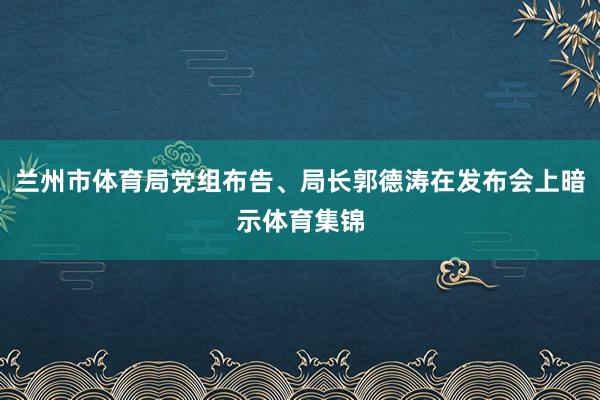 兰州市体育局党组布告、局长郭德涛在发布会上暗示体育集锦