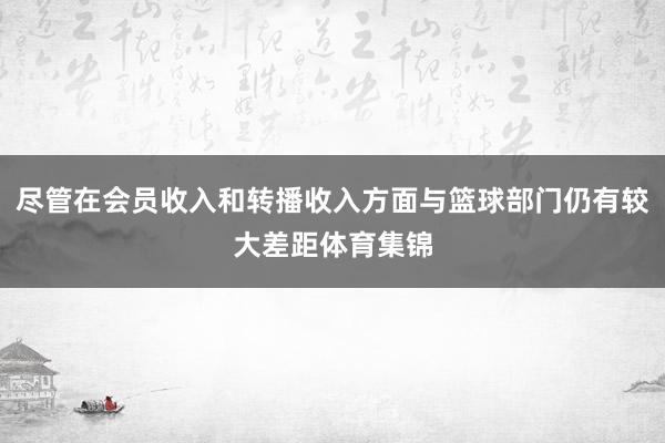 尽管在会员收入和转播收入方面与篮球部门仍有较大差距体育集锦